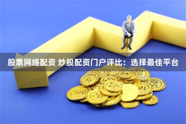 股票网络配资 炒股配资门户评比：选择最佳平台