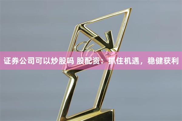 证券公司可以炒股吗 股配资：抓住机遇，稳健获利