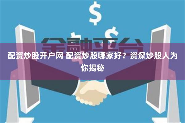配资炒股开户网 配资炒股哪家好？资深炒股人为你揭秘