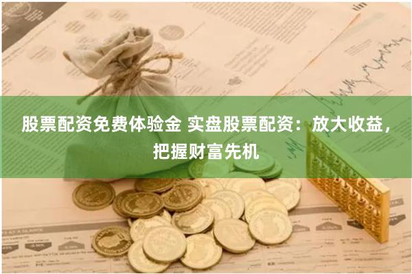 股票配资免费体验金 实盘股票配资：放大收益，把握财富先机