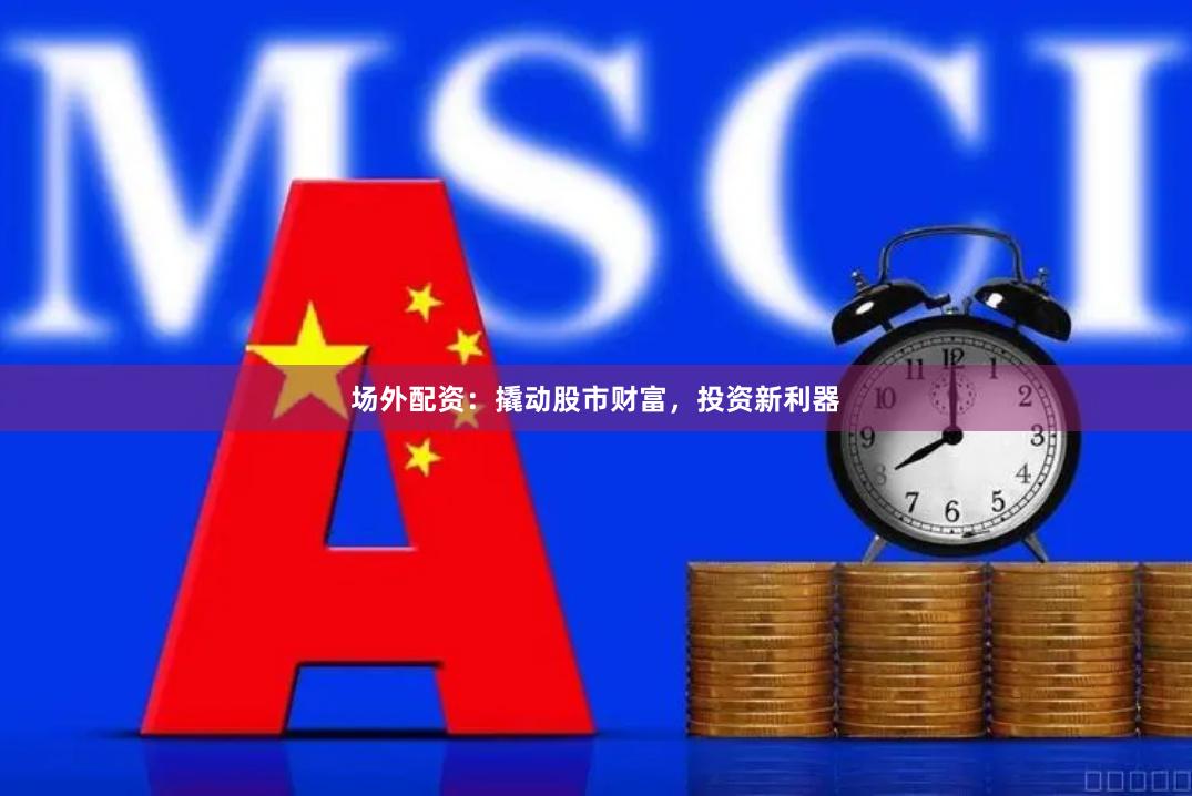 场外配资：撬动股市财富，投资新利器