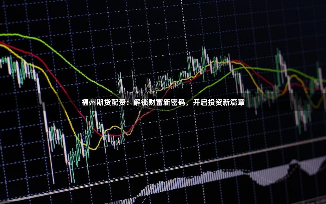 福州期货配资：解锁财富新密码，开启投资新篇章