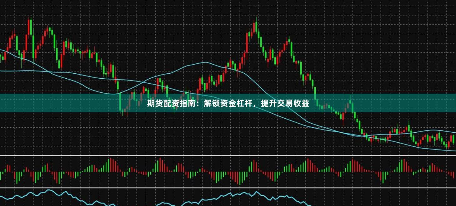 期货配资指南：解锁资金杠杆，提升交易收益