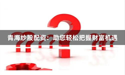 青海炒股配资：助您轻松把握财富机遇