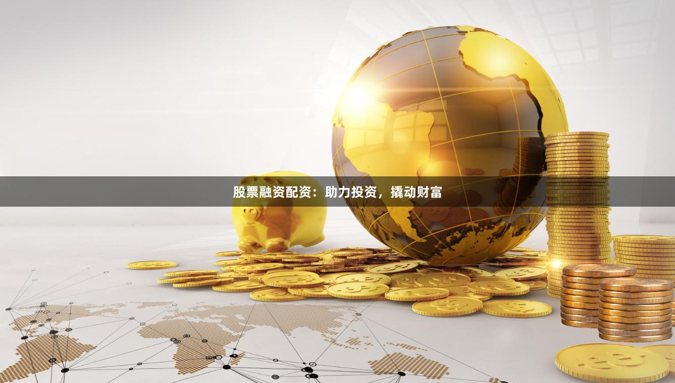 股票融资配资：助力投资，撬动财富