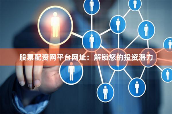 股票配资网平台网址：解锁您的投资潜力