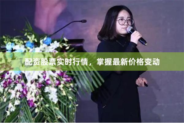 配资股票实时行情，掌握最新价格变动