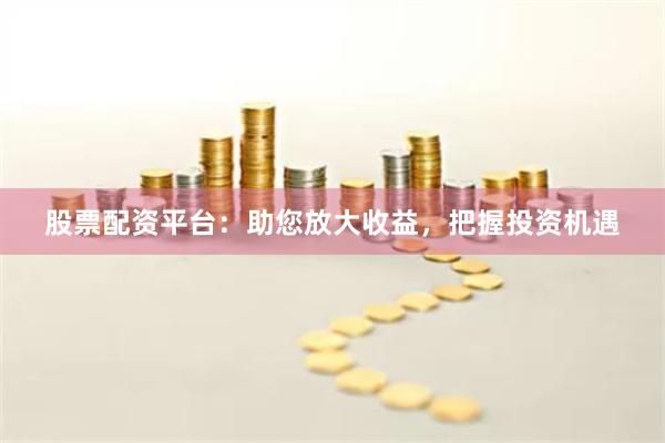股票配资平台：助您放大收益，把握投资机遇