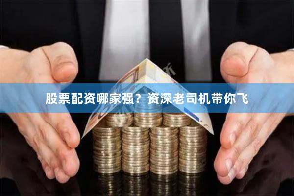 股票配资哪家强？资深老司机带你飞