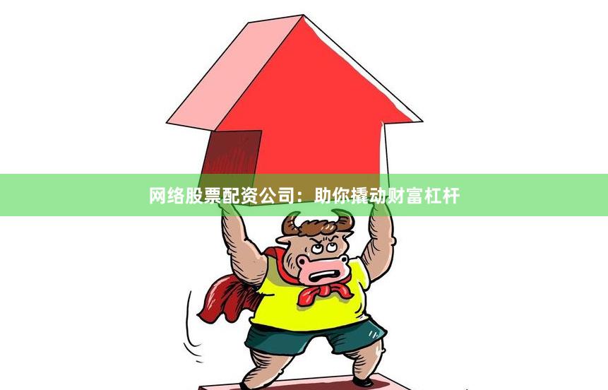网络股票配资公司：助你撬动财富杠杆