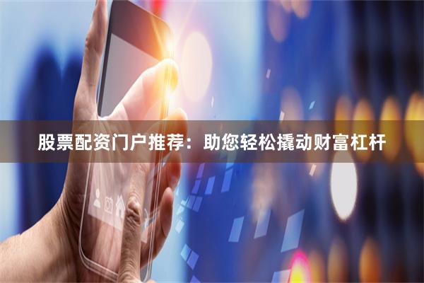 股票配资门户推荐：助您轻松撬动财富杠杆