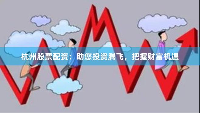 杭州股票配资：助您投资腾飞，把握财富机遇