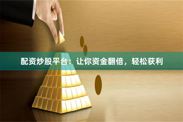 配资炒股平台：让你资金翻倍，轻松获利