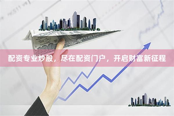 配资专业炒股，尽在配资门户，开启财富新征程