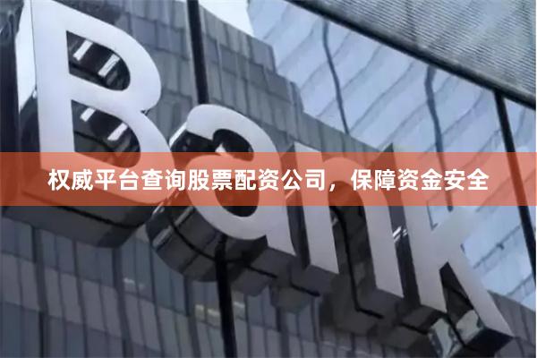 权威平台查询股票配资公司，保障资金安全