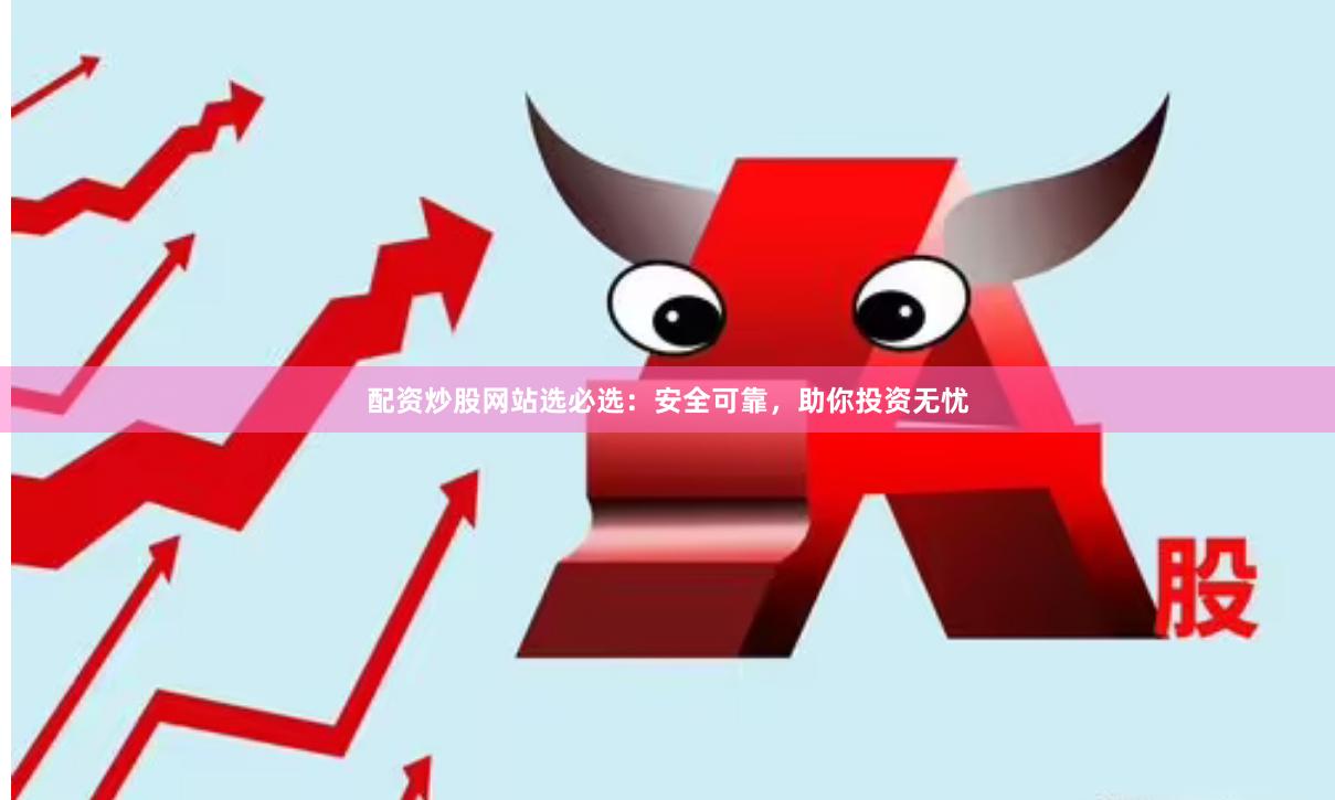 配资炒股网站选必选：安全可靠，助你投资无忧