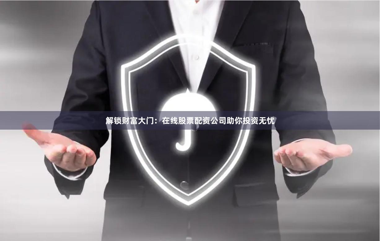 解锁财富大门：在线股票配资公司助你投资无忧