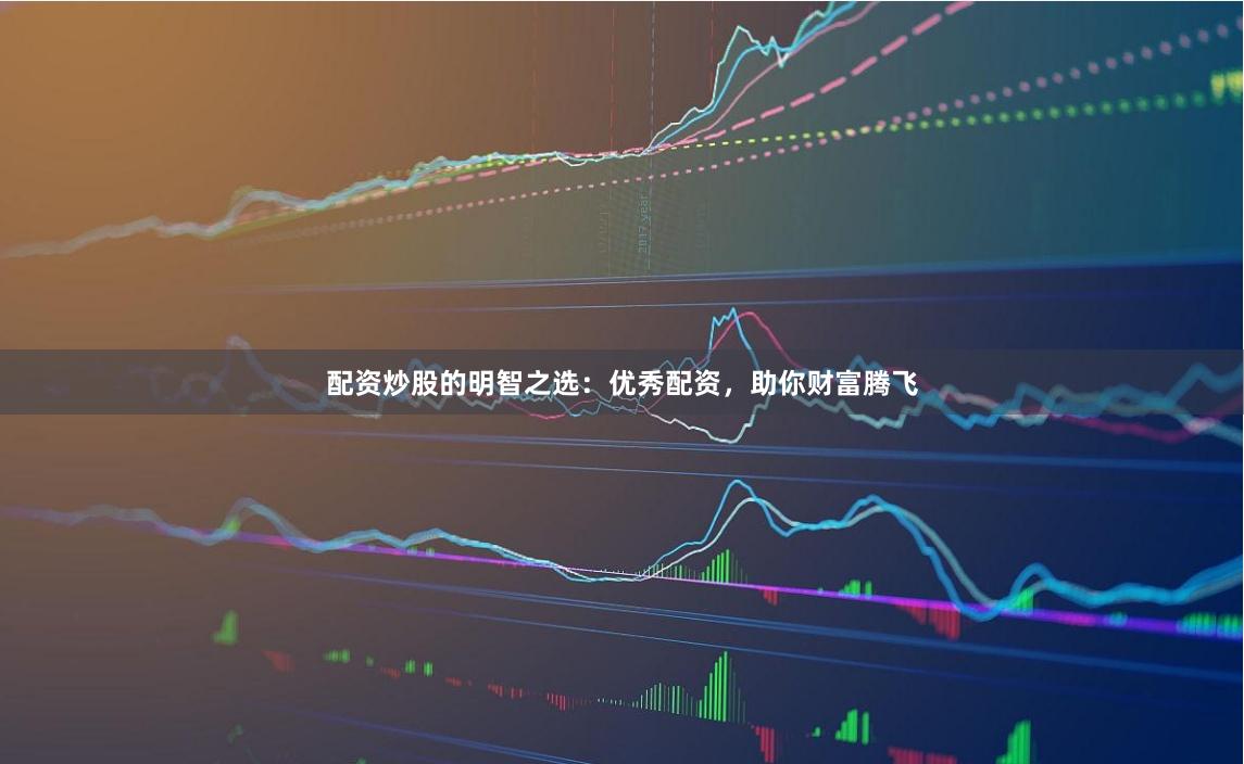 配资炒股的明智之选：优秀配资，助你财富腾飞