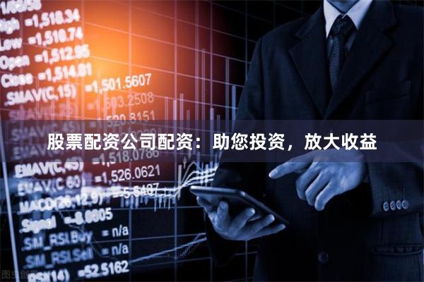 股票配资公司配资：助您投资，放大收益