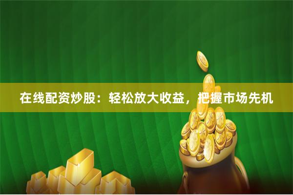 在线配资炒股：轻松放大收益，把握市场先机