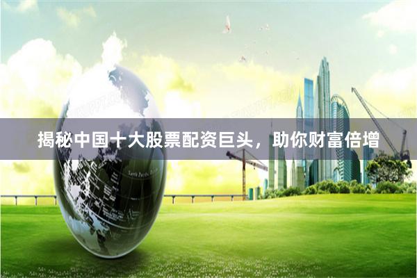 揭秘中国十大股票配资巨头，助你财富倍增