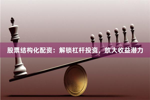 股票结构化配资：解锁杠杆投资，放大收益潜力