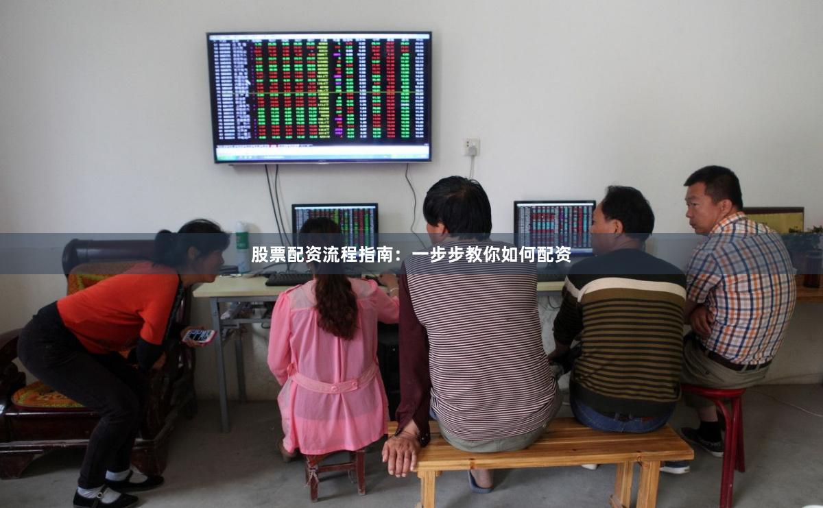 股票配资流程指南：一步步教你如何配资