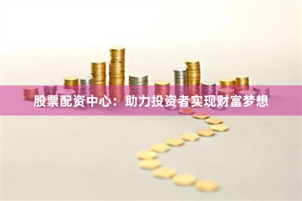 股票配资中心：助力投资者实现财富梦想