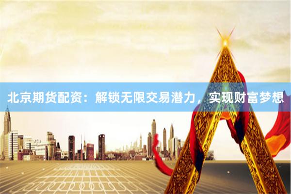 北京期货配资：解锁无限交易潜力，实现财富梦想