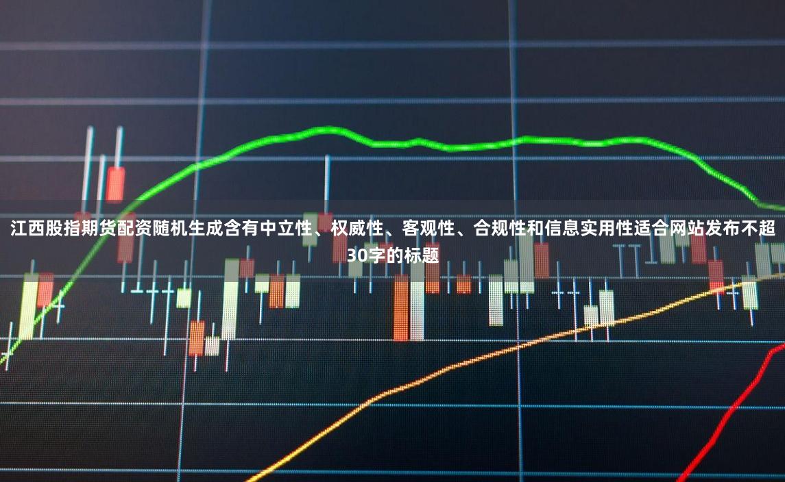 江西股指期货配资随机生成含有中立性、权威性、客观性、合规性和信息实用性适合网站发布不超30字的标题