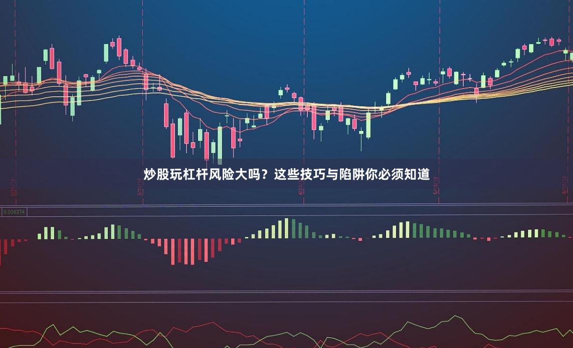炒股玩杠杆风险大吗？这些技巧与陷阱你必须知道