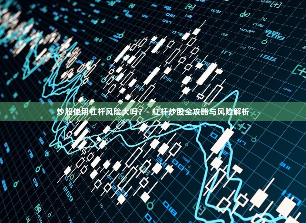 炒股使用杠杆风险大吗？- 杠杆炒股全攻略与风险解析