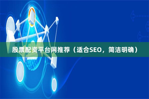 股票配资平台网推荐（适合SEO，简洁明确）