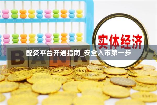 配资平台开通指南_安全入市第一步