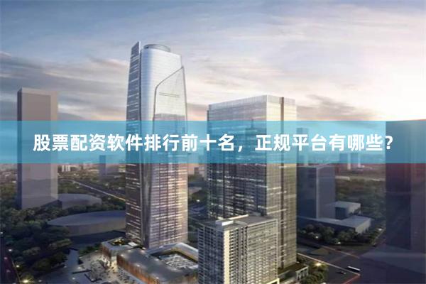 股票配资软件排行前十名，正规平台有哪些？