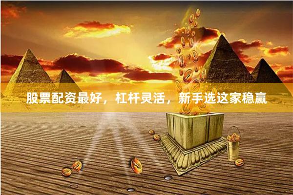 股票配资最好，杠杆灵活，新手选这家稳赢