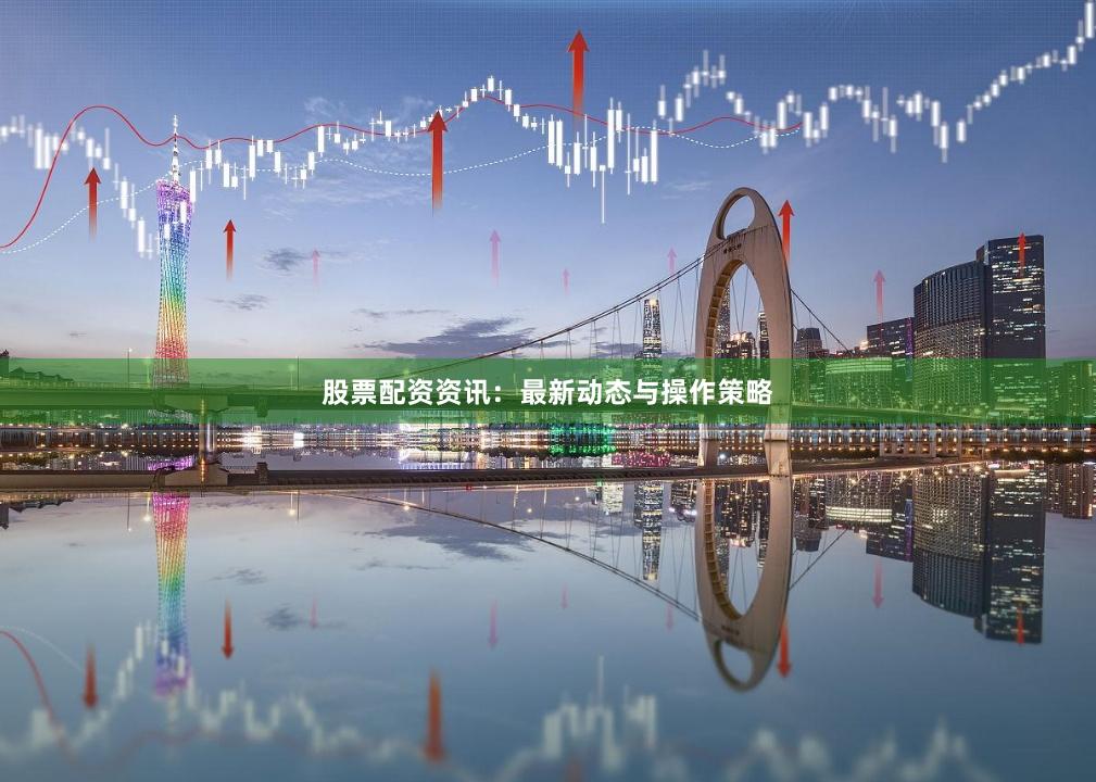 股票配资资讯：最新动态与操作策略